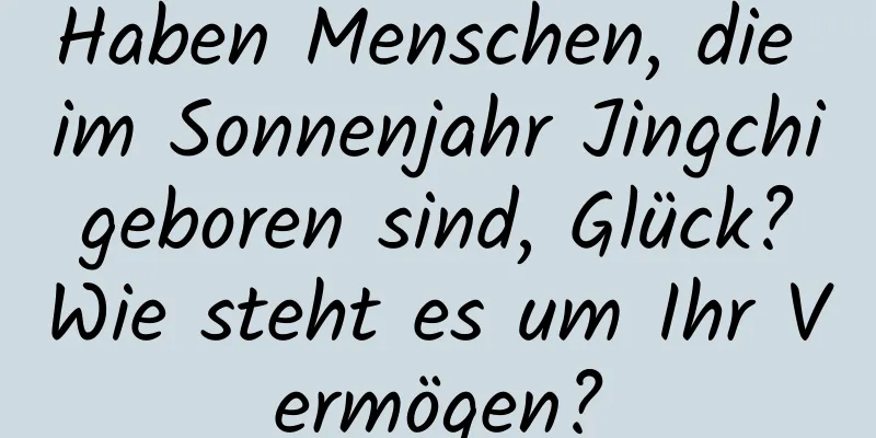 Haben Menschen, die im Sonnenjahr Jingchi geboren sind, Glück? Wie steht es um Ihr Vermögen?