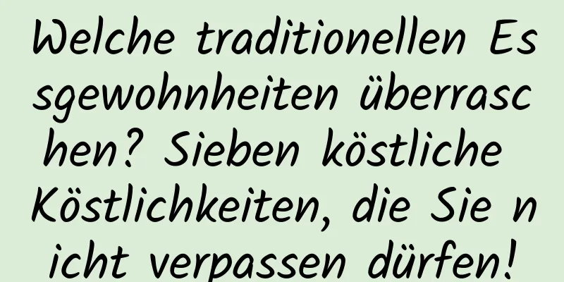 Welche traditionellen Essgewohnheiten überraschen? Sieben köstliche Köstlichkeiten, die Sie nicht verpassen dürfen!