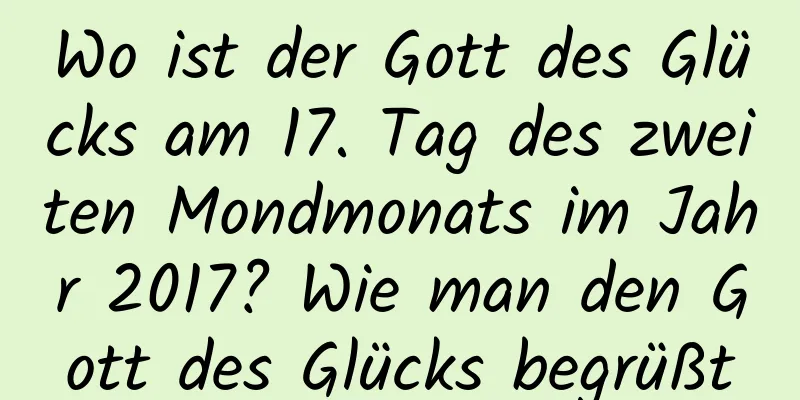 Wo ist der Gott des Glücks am 17. Tag des zweiten Mondmonats im Jahr 2017? Wie man den Gott des Glücks begrüßt