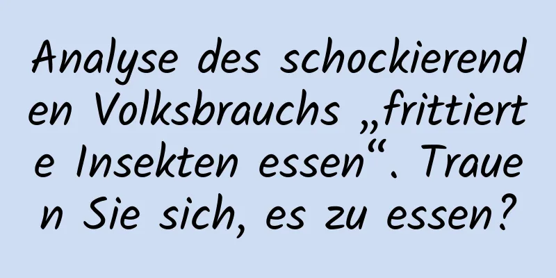 Analyse des schockierenden Volksbrauchs „frittierte Insekten essen“. Trauen Sie sich, es zu essen?