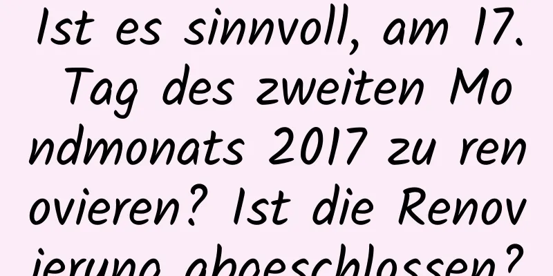 Ist es sinnvoll, am 17. Tag des zweiten Mondmonats 2017 zu renovieren? Ist die Renovierung abgeschlossen?