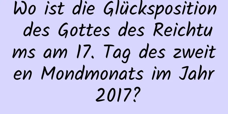 Wo ist die Glücksposition des Gottes des Reichtums am 17. Tag des zweiten Mondmonats im Jahr 2017?