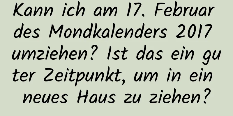 Kann ich am 17. Februar des Mondkalenders 2017 umziehen? Ist das ein guter Zeitpunkt, um in ein neues Haus zu ziehen?