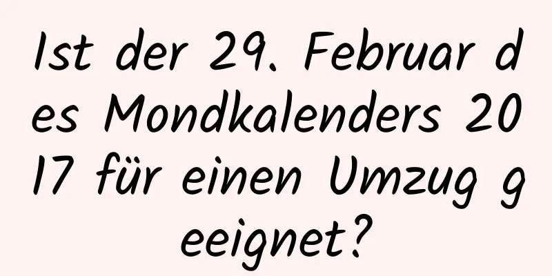 Ist der 29. Februar des Mondkalenders 2017 für einen Umzug geeignet?