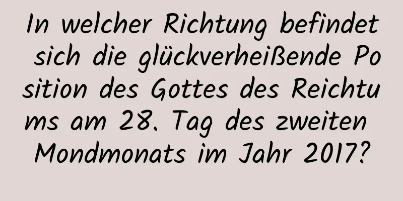 In welcher Richtung befindet sich die glückverheißende Position des Gottes des Reichtums am 28. Tag des zweiten Mondmonats im Jahr 2017?