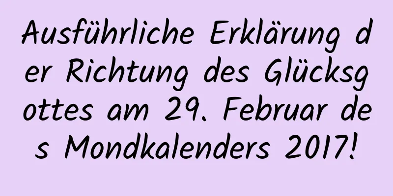 Ausführliche Erklärung der Richtung des Glücksgottes am 29. Februar des Mondkalenders 2017!