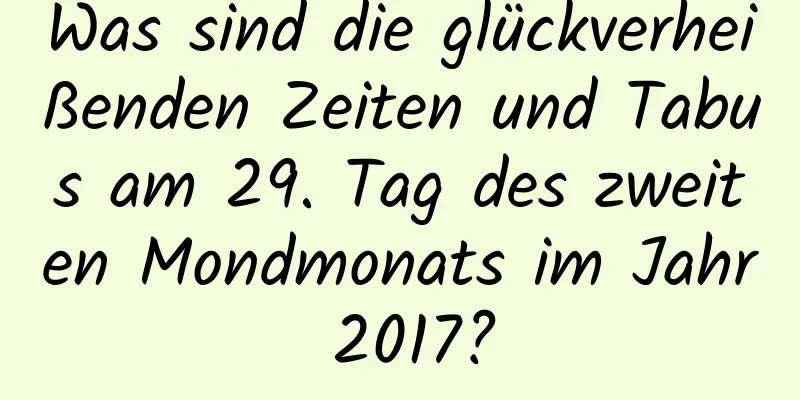 Was sind die glückverheißenden Zeiten und Tabus am 29. Tag des zweiten Mondmonats im Jahr 2017?