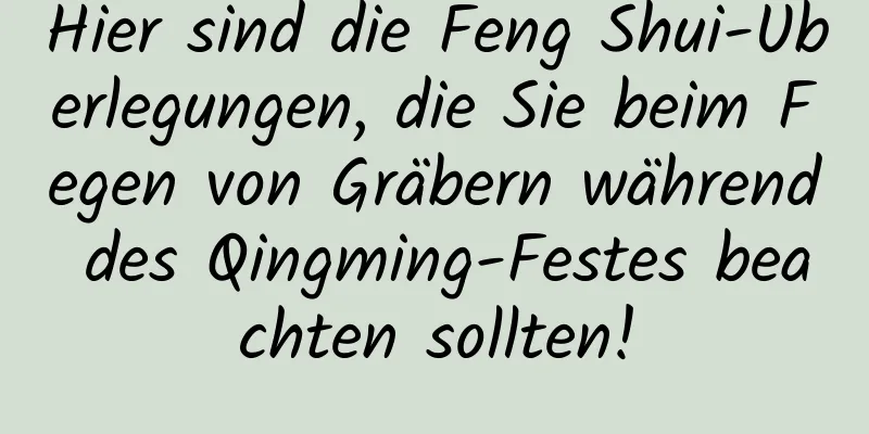 Hier sind die Feng Shui-Überlegungen, die Sie beim Fegen von Gräbern während des Qingming-Festes beachten sollten!