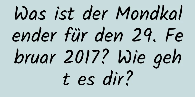 Was ist der Mondkalender für den 29. Februar 2017? Wie geht es dir?