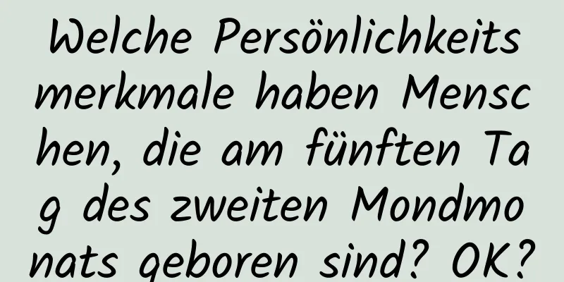 Welche Persönlichkeitsmerkmale haben Menschen, die am fünften Tag des zweiten Mondmonats geboren sind? OK?