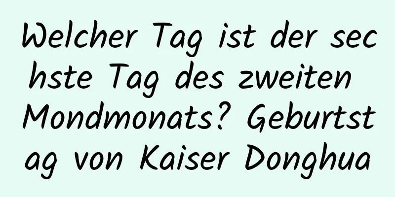 Welcher Tag ist der sechste Tag des zweiten Mondmonats? Geburtstag von Kaiser Donghua