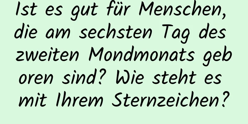 Ist es gut für Menschen, die am sechsten Tag des zweiten Mondmonats geboren sind? Wie steht es mit Ihrem Sternzeichen?