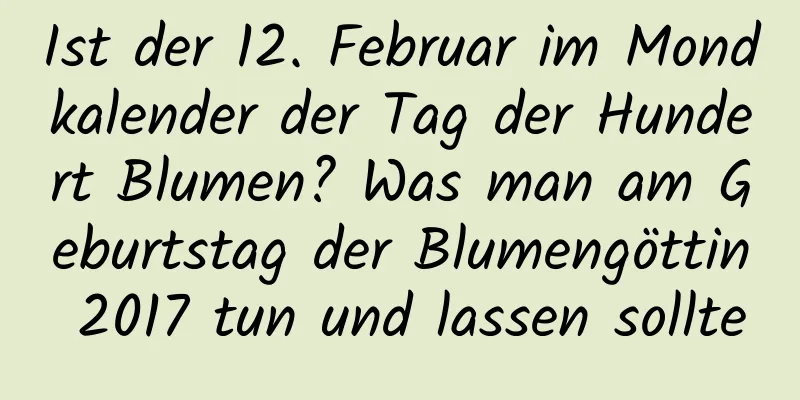 Ist der 12. Februar im Mondkalender der Tag der Hundert Blumen? Was man am Geburtstag der Blumengöttin 2017 tun und lassen sollte