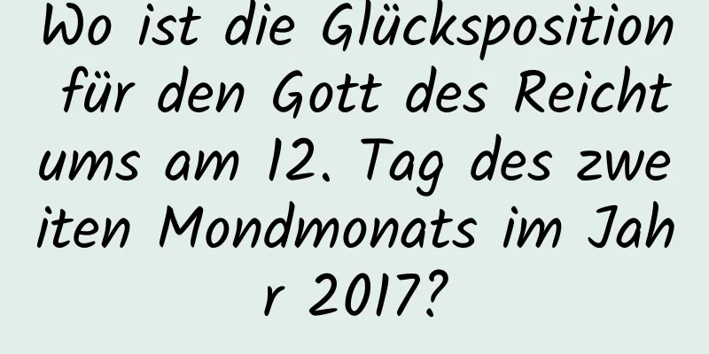 Wo ist die Glücksposition für den Gott des Reichtums am 12. Tag des zweiten Mondmonats im Jahr 2017?