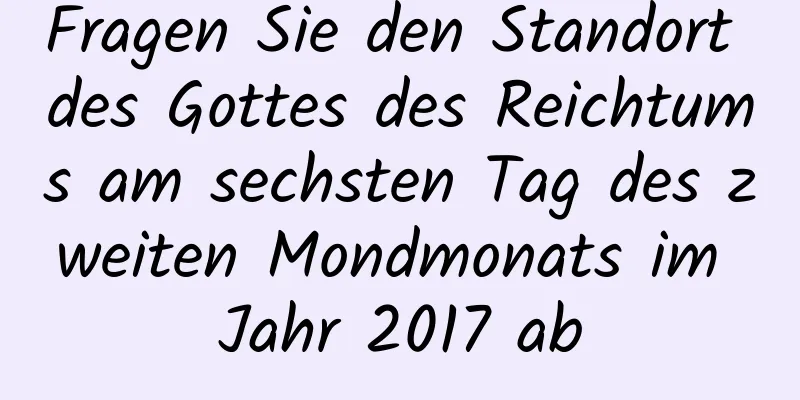 Fragen Sie den Standort des Gottes des Reichtums am sechsten Tag des zweiten Mondmonats im Jahr 2017 ab