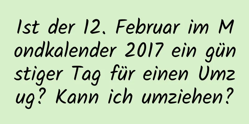 Ist der 12. Februar im Mondkalender 2017 ein günstiger Tag für einen Umzug? Kann ich umziehen?