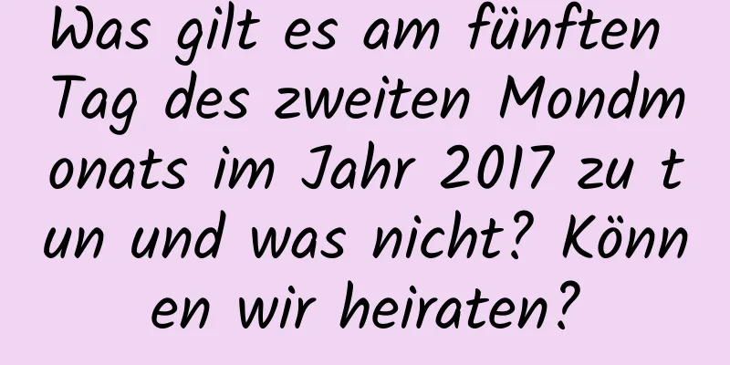 Was gilt es am fünften Tag des zweiten Mondmonats im Jahr 2017 zu tun und was nicht? Können wir heiraten?