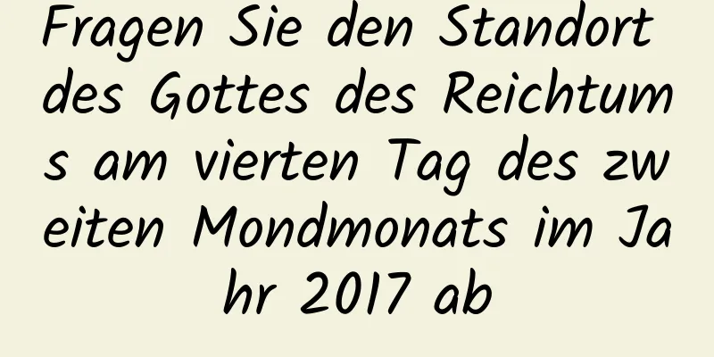 Fragen Sie den Standort des Gottes des Reichtums am vierten Tag des zweiten Mondmonats im Jahr 2017 ab