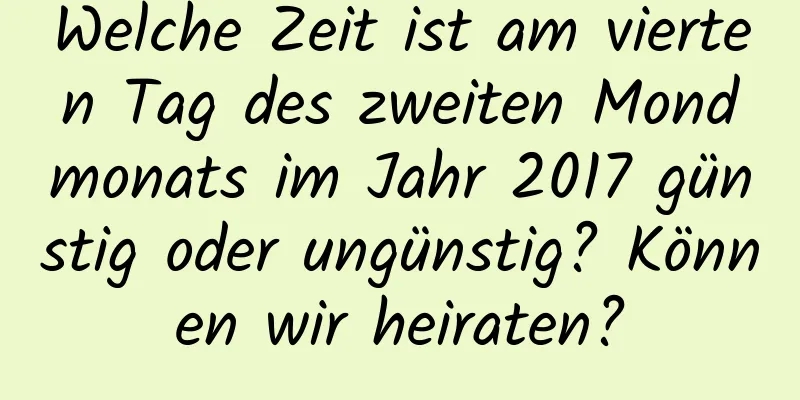 Welche Zeit ist am vierten Tag des zweiten Mondmonats im Jahr 2017 günstig oder ungünstig? Können wir heiraten?