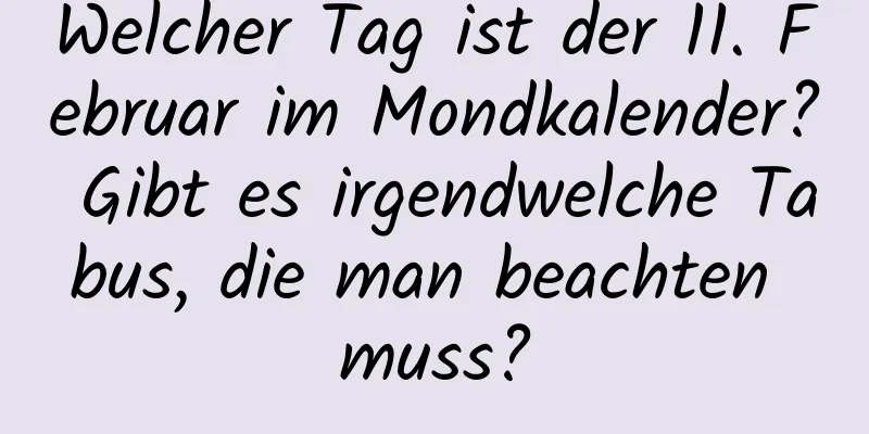 Welcher Tag ist der 11. Februar im Mondkalender? Gibt es irgendwelche Tabus, die man beachten muss?