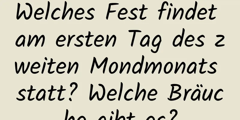 Welches Fest findet am ersten Tag des zweiten Mondmonats statt? Welche Bräuche gibt es?