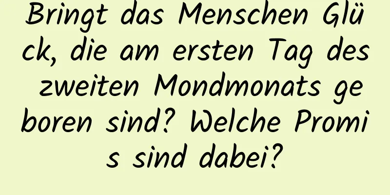 Bringt das Menschen Glück, die am ersten Tag des zweiten Mondmonats geboren sind? Welche Promis sind dabei?