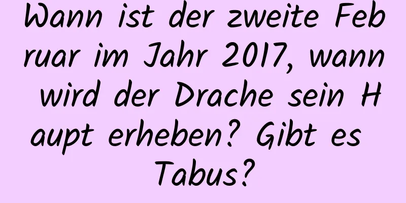 Wann ist der zweite Februar im Jahr 2017, wann wird der Drache sein Haupt erheben? Gibt es Tabus?