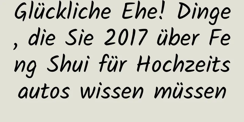 Glückliche Ehe! Dinge, die Sie 2017 über Feng Shui für Hochzeitsautos wissen müssen