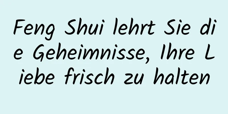 Feng Shui lehrt Sie die Geheimnisse, Ihre Liebe frisch zu halten