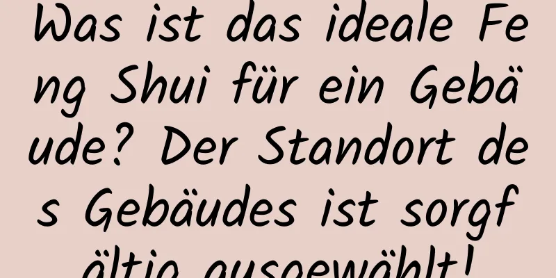 Was ist das ideale Feng Shui für ein Gebäude? Der Standort des Gebäudes ist sorgfältig ausgewählt!