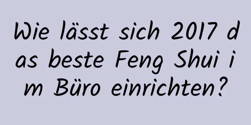 Wie lässt sich 2017 das beste Feng Shui im ​​Büro einrichten?