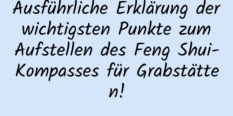 Ausführliche Erklärung der wichtigsten Punkte zum Aufstellen des Feng Shui-Kompasses für Grabstätten!