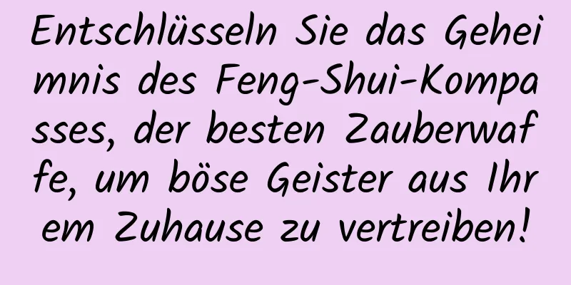 Entschlüsseln Sie das Geheimnis des Feng-Shui-Kompasses, der besten Zauberwaffe, um böse Geister aus Ihrem Zuhause zu vertreiben!