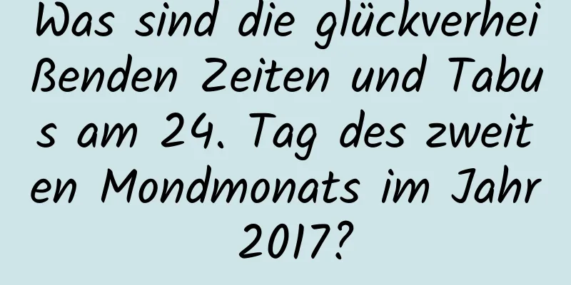 Was sind die glückverheißenden Zeiten und Tabus am 24. Tag des zweiten Mondmonats im Jahr 2017?