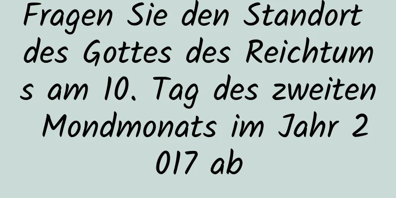 Fragen Sie den Standort des Gottes des Reichtums am 10. Tag des zweiten Mondmonats im Jahr 2017 ab