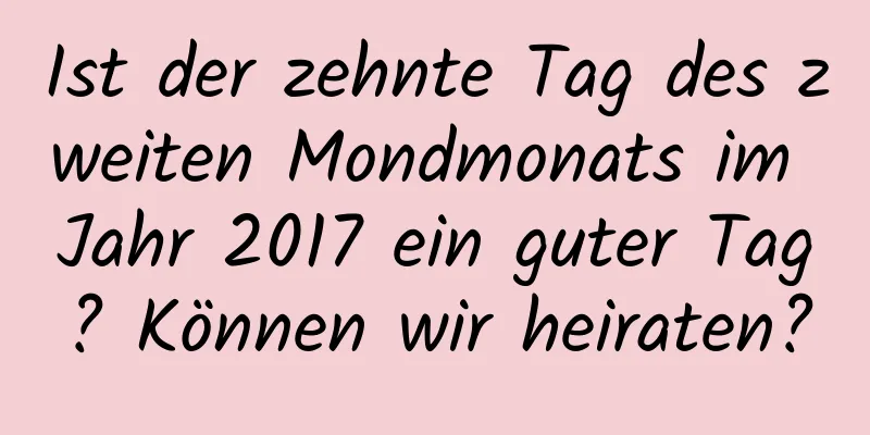 Ist der zehnte Tag des zweiten Mondmonats im Jahr 2017 ein guter Tag? Können wir heiraten?