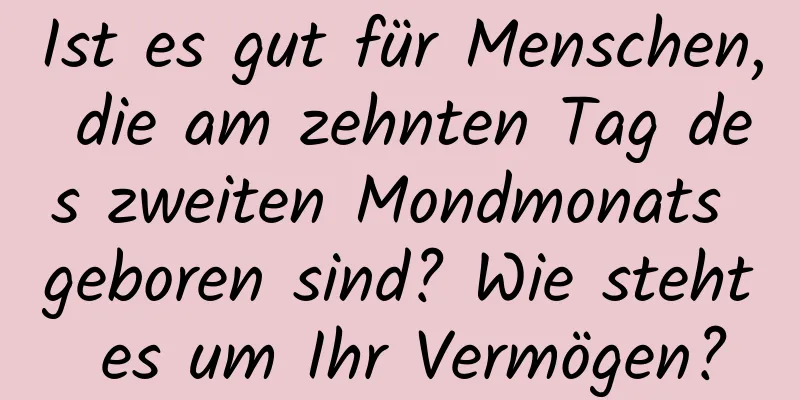 Ist es gut für Menschen, die am zehnten Tag des zweiten Mondmonats geboren sind? Wie steht es um Ihr Vermögen?