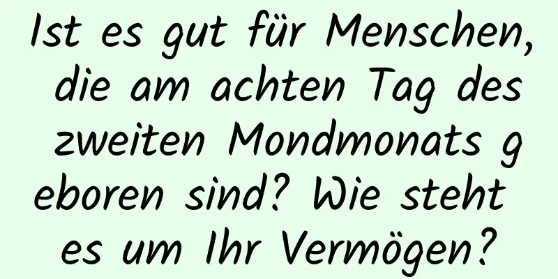 Ist es gut für Menschen, die am achten Tag des zweiten Mondmonats geboren sind? Wie steht es um Ihr Vermögen?