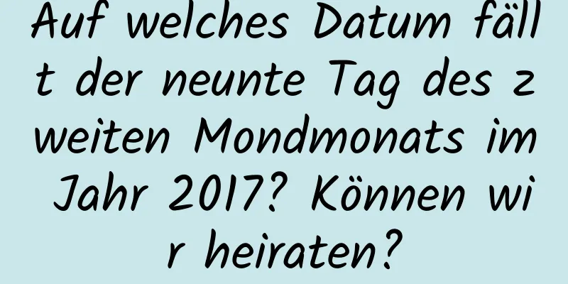 Auf welches Datum fällt der neunte Tag des zweiten Mondmonats im Jahr 2017? Können wir heiraten?