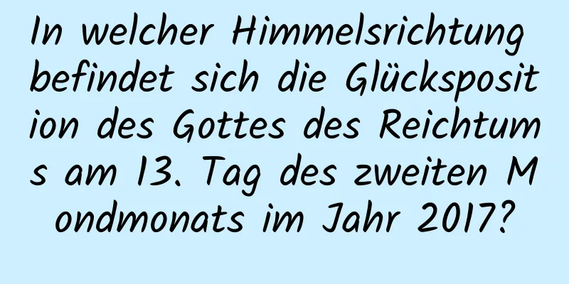 In welcher Himmelsrichtung befindet sich die Glücksposition des Gottes des Reichtums am 13. Tag des zweiten Mondmonats im Jahr 2017?