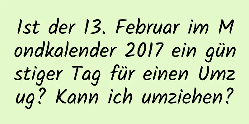 Ist der 13. Februar im Mondkalender 2017 ein günstiger Tag für einen Umzug? Kann ich umziehen?