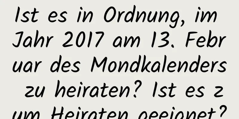 Ist es in Ordnung, im Jahr 2017 am 13. Februar des Mondkalenders zu heiraten? Ist es zum Heiraten geeignet?