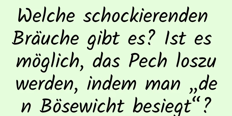 Welche schockierenden Bräuche gibt es? Ist es möglich, das Pech loszuwerden, indem man „den Bösewicht besiegt“?