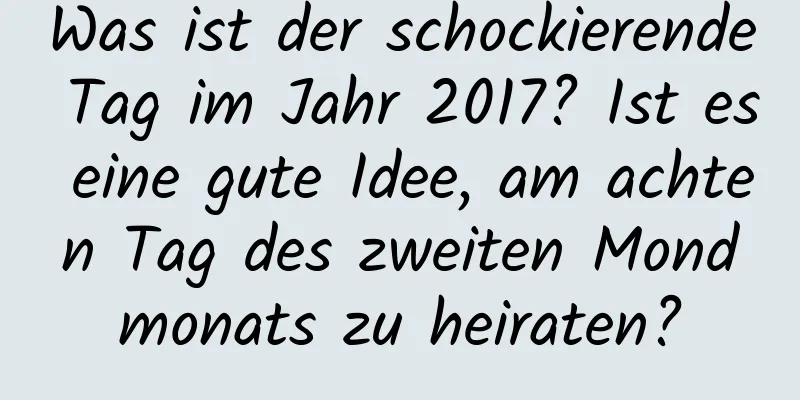 Was ist der schockierende Tag im Jahr 2017? Ist es eine gute Idee, am achten Tag des zweiten Mondmonats zu heiraten?