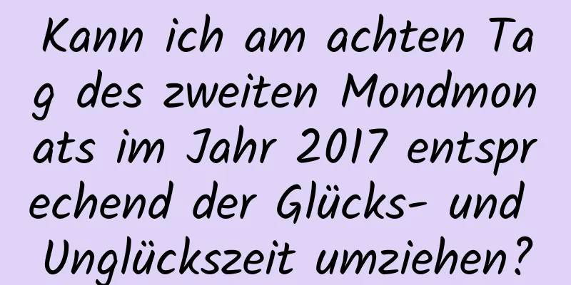 Kann ich am achten Tag des zweiten Mondmonats im Jahr 2017 entsprechend der Glücks- und Unglückszeit umziehen?