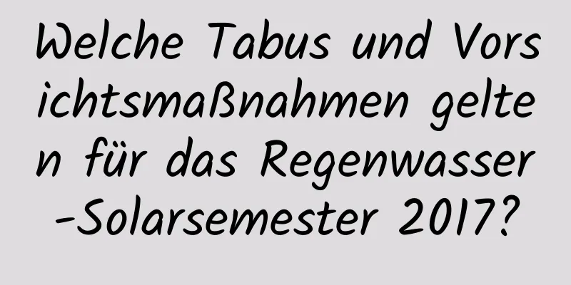 Welche Tabus und Vorsichtsmaßnahmen gelten für das Regenwasser-Solarsemester 2017?