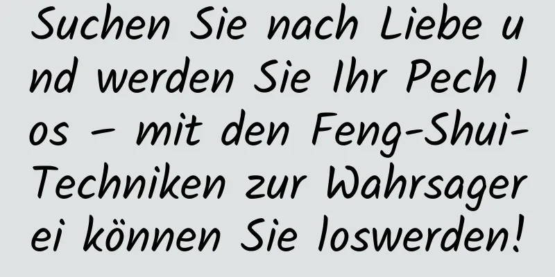 Suchen Sie nach Liebe und werden Sie Ihr Pech los – mit den Feng-Shui-Techniken zur Wahrsagerei können Sie loswerden!