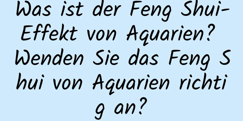 Was ist der Feng Shui-Effekt von Aquarien? Wenden Sie das Feng Shui von Aquarien richtig an?