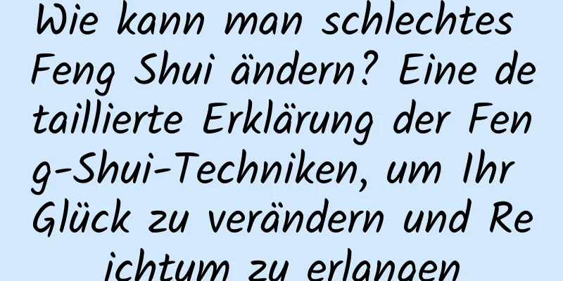 Wie kann man schlechtes Feng Shui ändern? Eine detaillierte Erklärung der Feng-Shui-Techniken, um Ihr Glück zu verändern und Reichtum zu erlangen