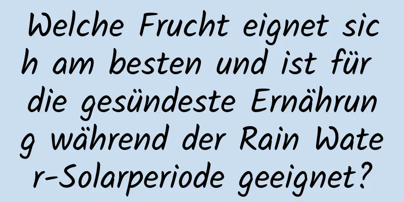 Welche Frucht eignet sich am besten und ist für die gesündeste Ernährung während der Rain Water-Solarperiode geeignet?